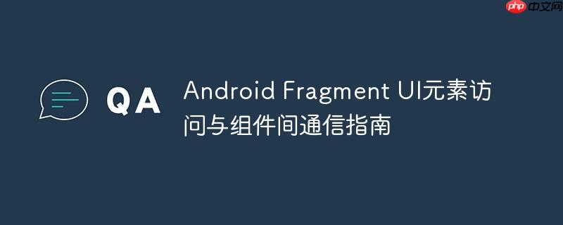 Android Fragment UI元素访问与组件间通信指南-小浪学习网