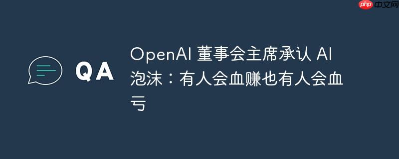 OpenAI 董事会主席承认 AI 泡沫：有人会血赚也有人会血亏