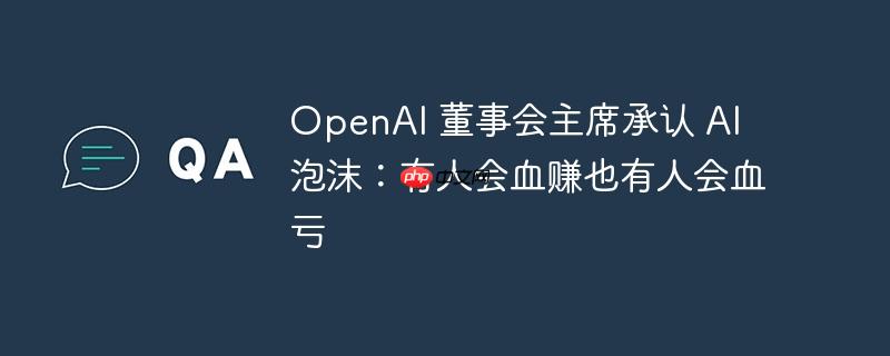openai 董事会主席承认 ai 泡沫：有人会血赚也有人会血亏