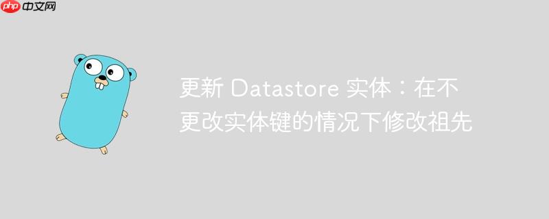 更新 Datastore 实体：在不更改实体键的情况下修改祖先