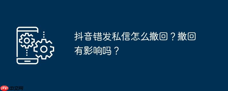 抖音错发私信怎么撤回？撤回有影响吗？