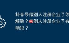抖音号借别人注册企业了怎么解除？借别人注册企业了有影响吗？