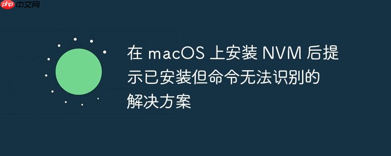 在 macos 上安装 nvm 后提示已安装但命令无法识别的解决方案