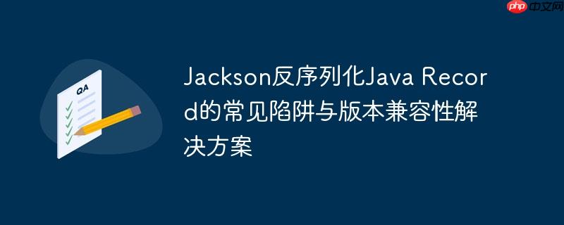 Jackson反序列化Java Record的常见陷阱与版本兼容性解决方案