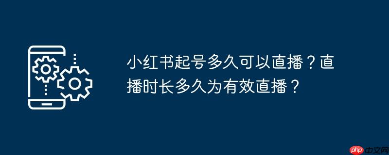 小红书起号多久可以直播?直播时长多久为有效直播?