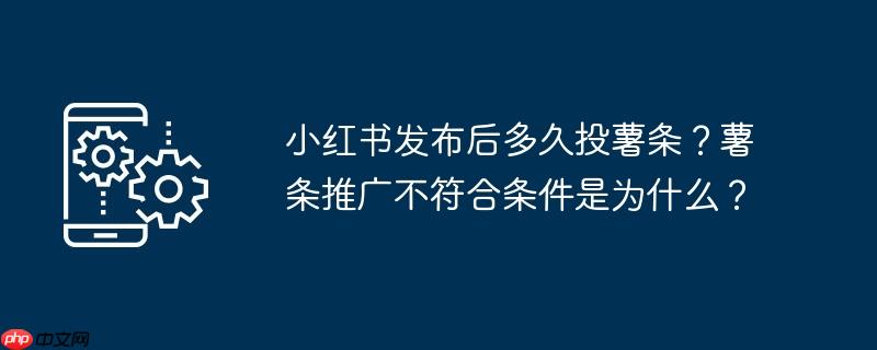 小红书发布后多久投薯条？薯条推广不符合条件是为什么？