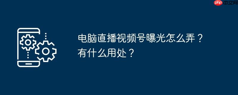 电脑直播视频号曝光怎么弄?有什么用处?