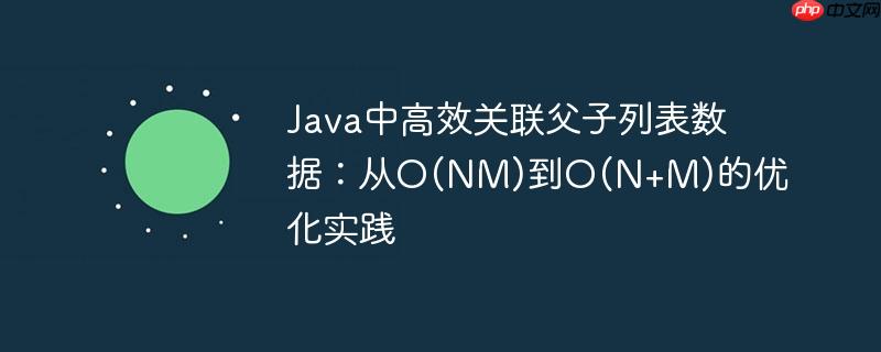 Java中高效关联父子列表数据：从O(NM)到O(N+M)的优化实践