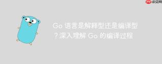 Go 语言是解释型还是编译型？深入理解 Go 的编译过程