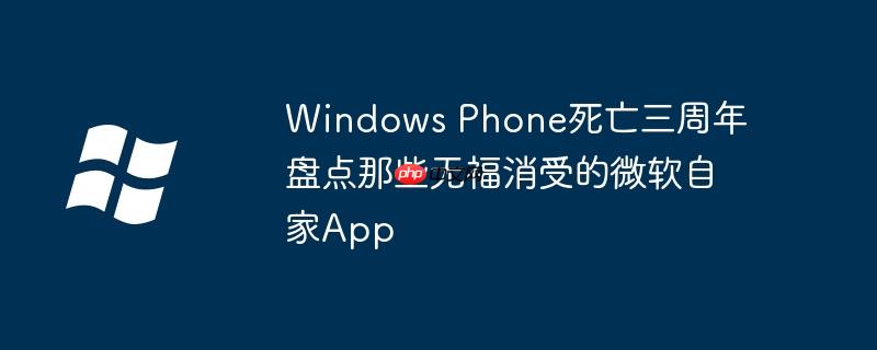 Windows Phone死亡三周年 盘点那些无福消受的微软自家App