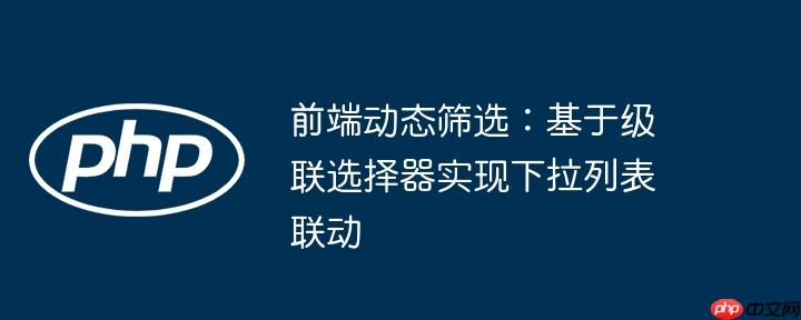 前端动态筛选：基于级联选择器实现下拉列表联动
