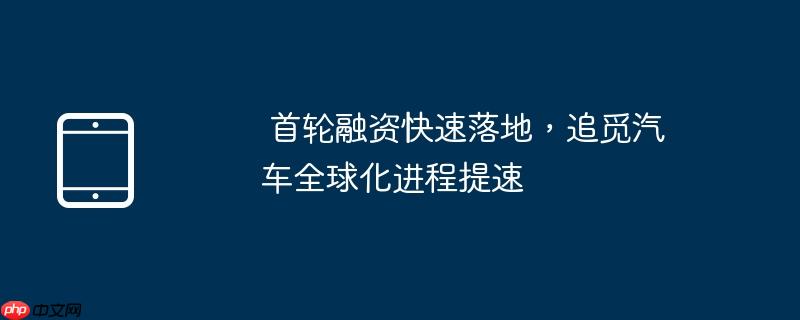  首轮融资快速落地，追觅汽车全球化进程提速 