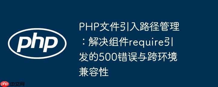 PHP文件引入路径管理：解决组件require引发的500错误与跨环境兼容性