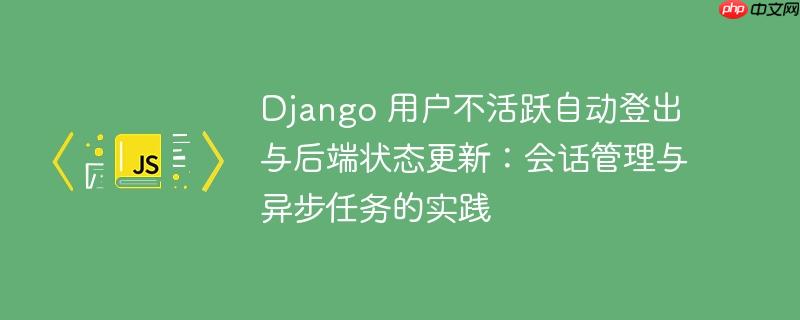 Django 用户不活跃自动登出与后端状态更新：会话管理与异步任务的实践