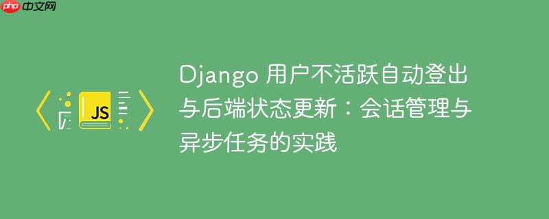 Django 用户不活跃自动登出与后端状态更新：会话管理与异步任务的实践