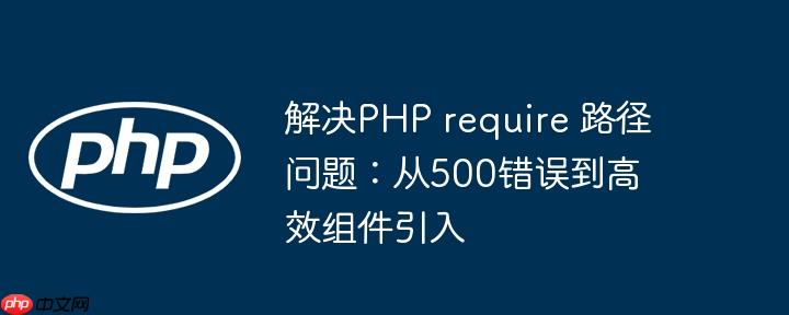解决PHP require 路径问题：从500错误到高效组件引入
