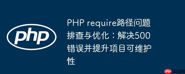 PHP require路径问题排查与优化：解决500错误并提升项目可维护性
