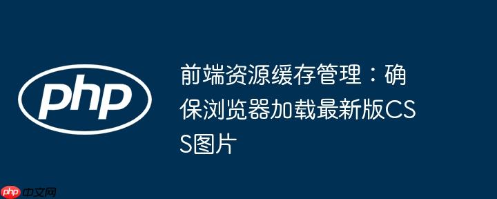 前端资源缓存管理：确保浏览器加载最新版CSS图片