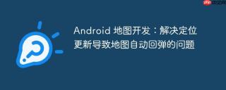 Android 地图开发：解决定位更新导致地图自动回弹的问题