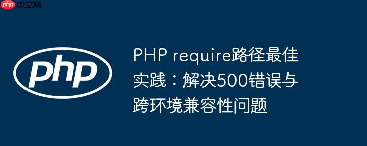 PHP require路径最佳实践：解决500错误与跨环境兼容性问题