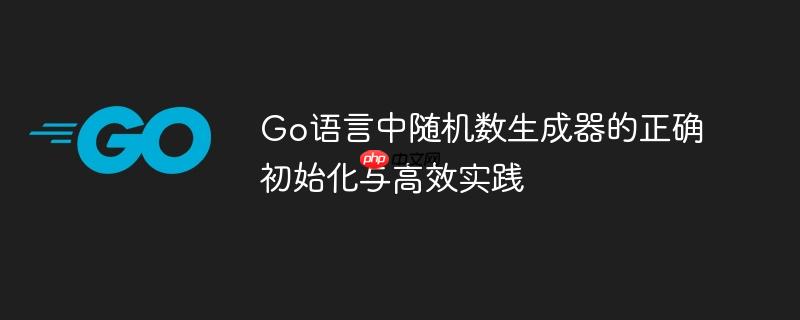 Go语言中随机数生成器的正确初始化与高效实践
