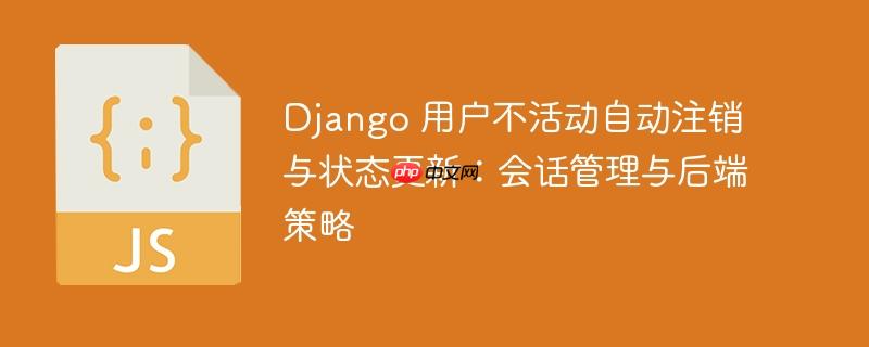 Django 用户不活动自动注销与状态更新：会话管理与后端策略
