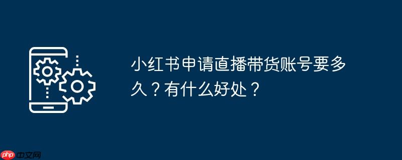 小红书申请直播带货账号要多久?有什么好处?