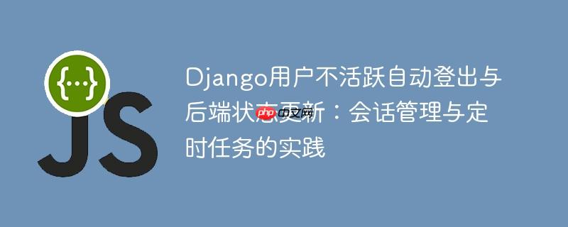 Django用户不活跃自动登出与后端状态更新：会话管理与定时任务的实践