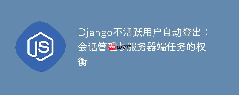 Django不活跃用户自动登出：会话管理与服务器端任务的权衡-小浪学习网