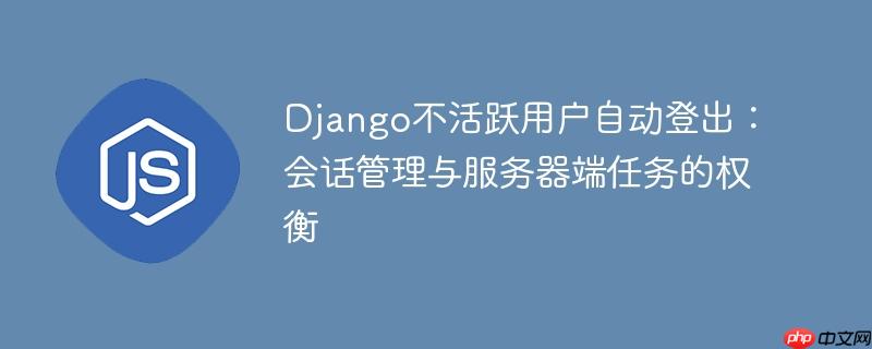 Django不活跃用户自动登出：会话管理与服务器端任务的权衡