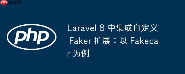 Laravel 8 中集成自定义 Faker 扩展:以 Fakecar 为例