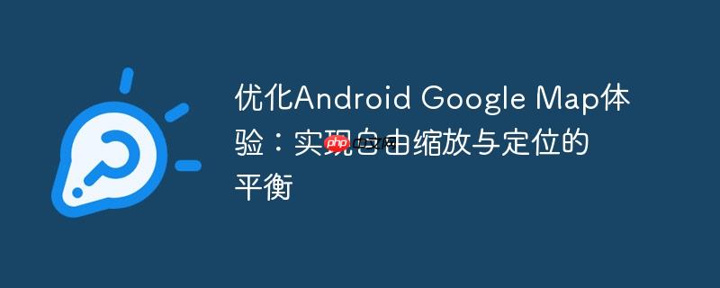 优化Android Google Map体验:实现自由缩放与定位的平衡