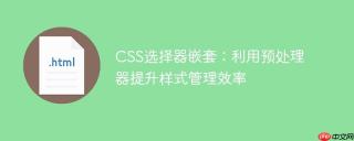 CSS选择器嵌套：利用预处理器提升样式管理效率