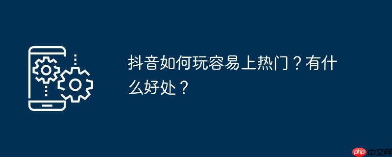 抖音如何玩容易上热门?有什么好处?