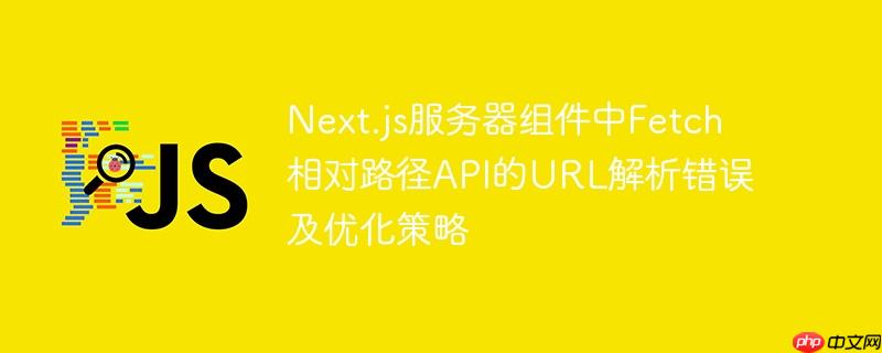 Next.js服务器组件中Fetch相对路径API的URL解析错误及优化策略
