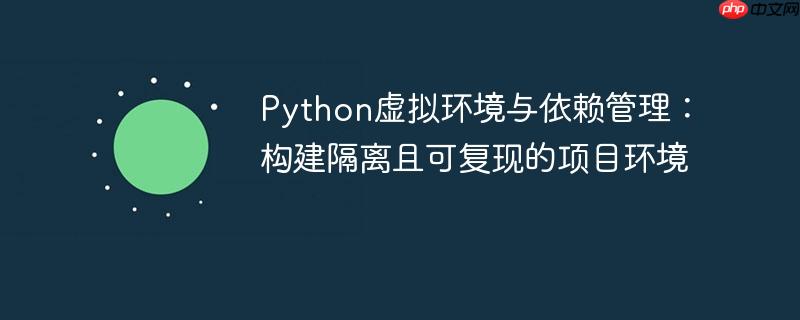 Python虚拟环境与依赖管理：构建隔离且可复现的项目环境