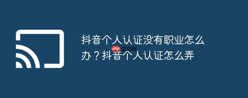 抖音个人认证没有职业怎么办?抖音个人认证怎么弄