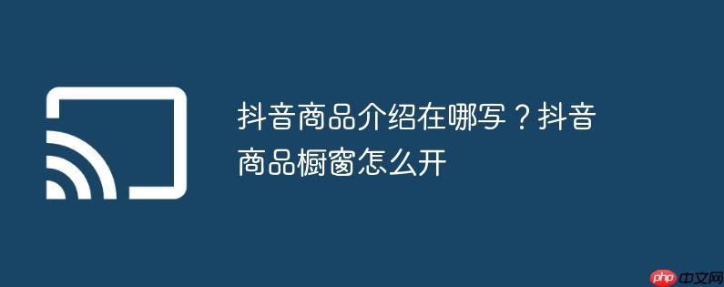 抖音商品介绍在哪写?抖音商品橱窗怎么开