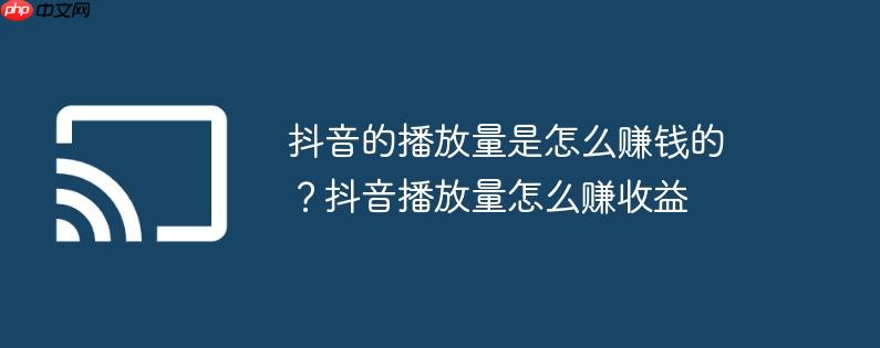 抖音的播放量是怎么赚钱的？抖音播放量怎么赚收益