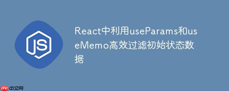 React中利用useParams和useMemo高效过滤初始状态数据