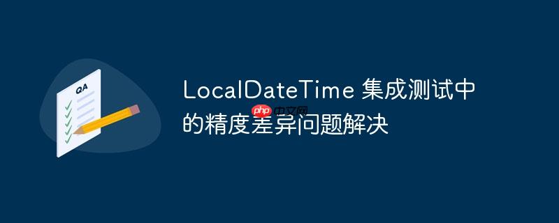 LocalDateTime 集成测试中的精度差异问题解决-小浪学习网
