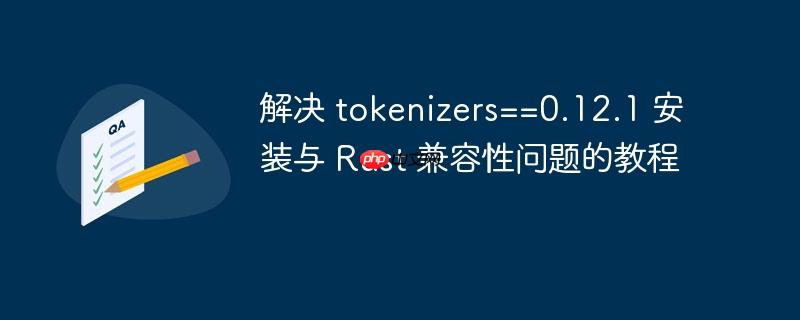 解决 tokenizers==0.12.1 安装与 Rust 兼容性问题的教程