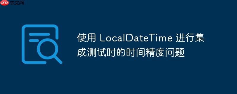 使用 localdatetime 进行集成测试时的时间精度问题