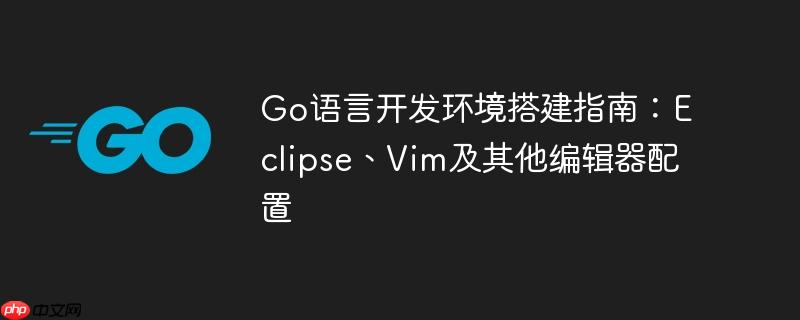 Go语言开发环境搭建指南:Eclipse、Vim及其他编辑器配置