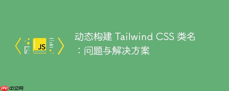 动态构建 tailwind css 类名：问题与解决方案