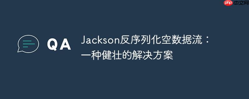 Jackson反序列化空数据流:一种健壮的解决方案