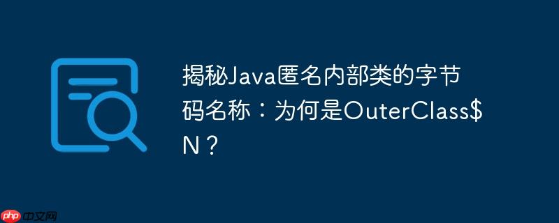揭秘Java匿名内部类的字节码名称:为何是OuterClass$N?