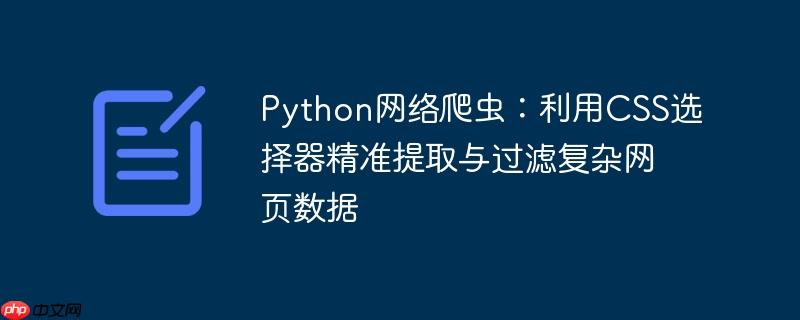 Python网络爬虫：利用CSS选择器精准提取与过滤复杂网页数据
