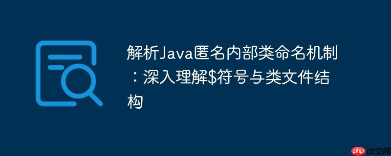 解析Java匿名内部类命名机制:深入理解$符号与类文件结构