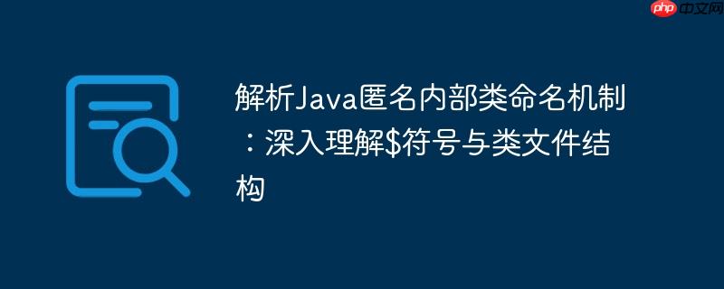 解析Java匿名内部类命名机制:深入理解$符号与类文件结构